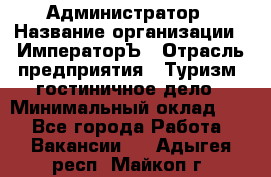 Администратор › Название организации ­ ИмператорЪ › Отрасль предприятия ­ Туризм, гостиничное дело › Минимальный оклад ­ 1 - Все города Работа » Вакансии   . Адыгея респ.,Майкоп г.